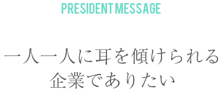 一人一人に耳を傾けられる企業でありたい